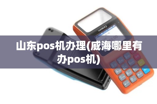 山东pos机办理(威海哪里有办pos机)