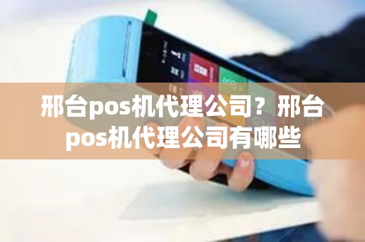 邢台pos机代理公司？邢台pos机代理公司有哪些