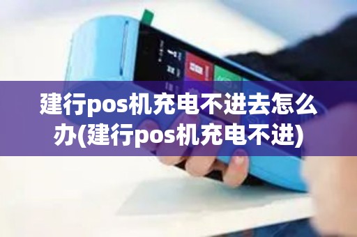 建行pos机充电不进去怎么办(建行pos机充电不进)
