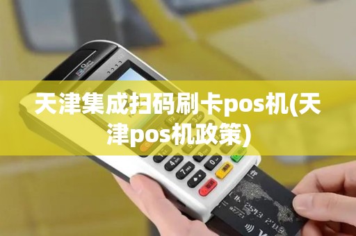 天津集成扫码刷卡pos机(天津pos机政策)