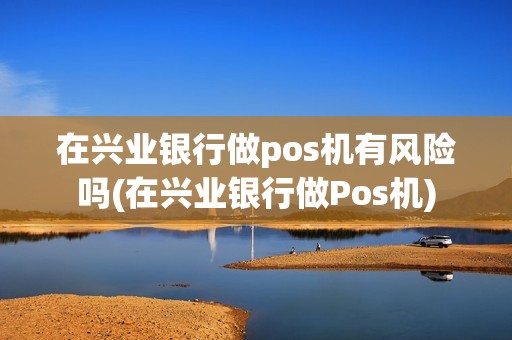 在兴业银行做pos机有风险吗(在兴业银行做Pos机)