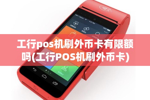 工行pos机刷外币卡有限额吗(工行POS机刷外币卡)