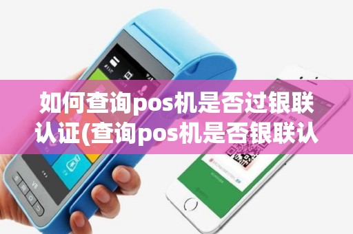 如何查询pos机是否过银联认证(查询pos机是否银联认证)