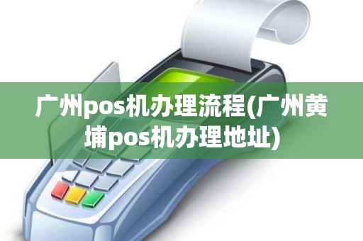 广州pos机办理流程(广州黄埔pos机办理地址)