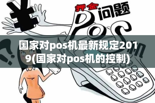国家对pos机最新规定2019(国家对pos机的控制)