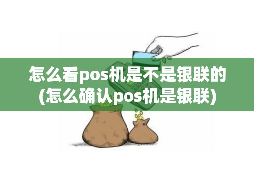 怎么看pos机是不是银联的(怎么确认pos机是银联)
