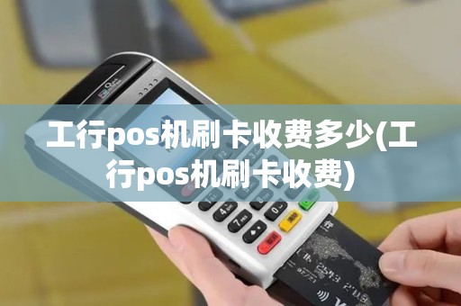 工行pos机刷卡收费多少(工行pos机刷卡收费)
