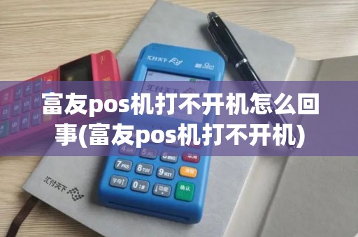 富友pos机打不开机怎么回事(富友pos机打不开机)