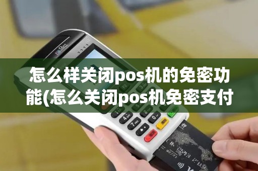 怎么样关闭pos机的免密功能(怎么关闭pos机免密支付)