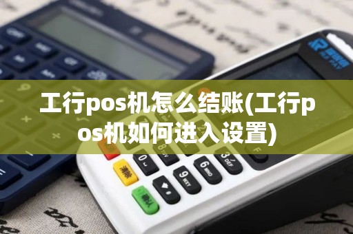 工行pos机怎么结账(工行pos机如何进入设置)