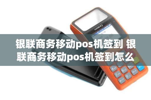 银联商务移动pos机签到 银联商务移动pos机签到怎么取消