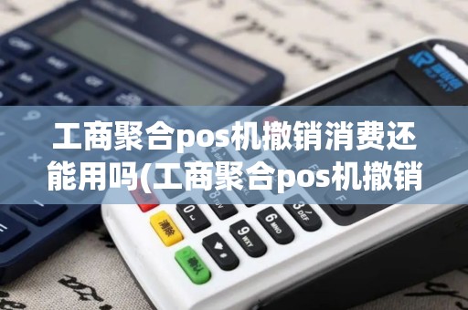 工商聚合pos机撤销消费还能用吗(工商聚合pos机撤销消费)