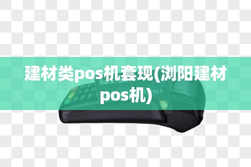 建材类pos机套现(浏阳建材pos机)