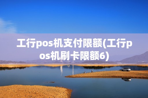 工行pos机支付限额(工行pos机刷卡限额6) 工行pos机支付限额(工行pos机刷卡限额6)