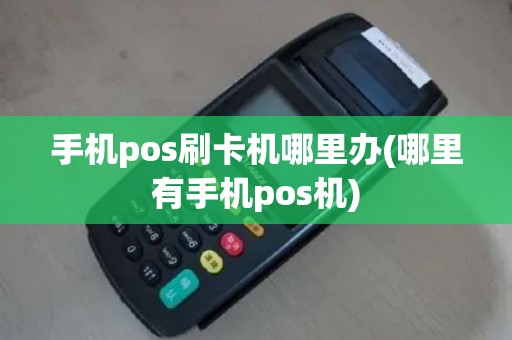 手机pos刷卡机哪里办(哪里有手机pos机)