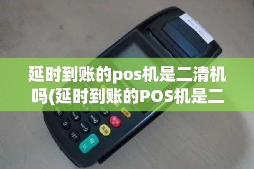 延时到账的pos机是二清机吗(延时到账的POS机是二清机)