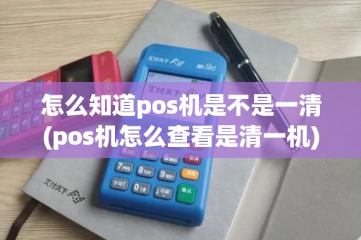 怎么知道pos机是不是一清(pos机怎么查看是清一机)