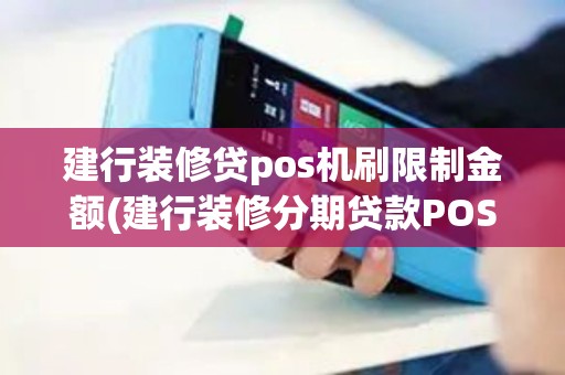 建行装修贷pos机刷限制金额(建行装修分期贷款POS机)
