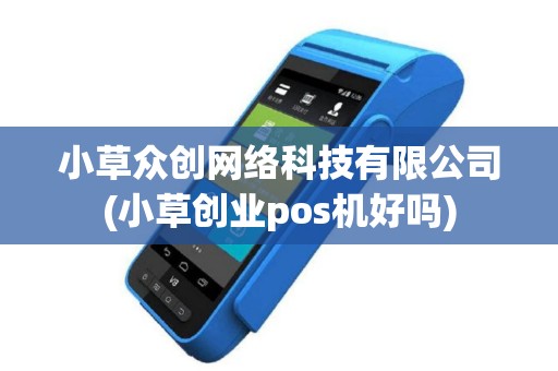 小草众创网络科技有限公司(小草创业pos机好吗)