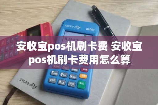 安收宝pos机刷卡费 安收宝pos机刷卡费用怎么算