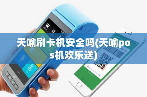 天喻刷卡机安全吗(天喻pos机欢乐送)