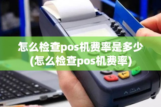 怎么检查pos机费率是多少(怎么检查pos机费率)