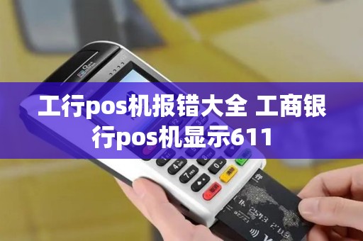工行pos机报错大全 工商银行pos机显示611