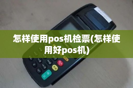怎样使用pos机检票(怎样使用好pos机)