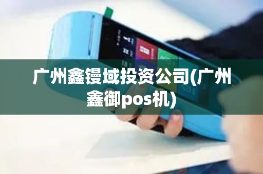 广州鑫镘域投资公司(广州鑫御pos机)