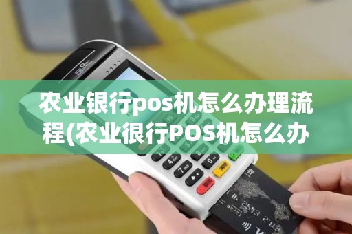 农业银行pos机怎么办理流程(农业很行POS机怎么办)