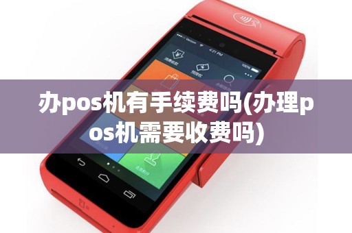 办pos机有手续费吗(办理pos机需要收费吗)