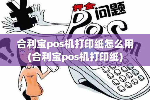 合利宝pos机打印纸怎么用(合利宝pos机打印纸)