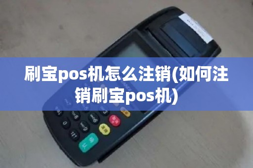 刷宝pos机怎么注销(如何注销刷宝pos机)