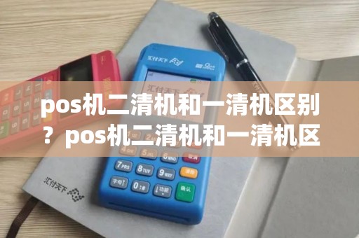 pos机二清机和一清机区别？pos机二清机和一清机区别大吗