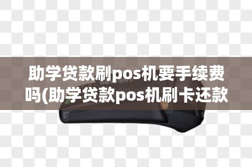 助学贷款刷pos机要手续费吗(助学贷款pos机刷卡还款)