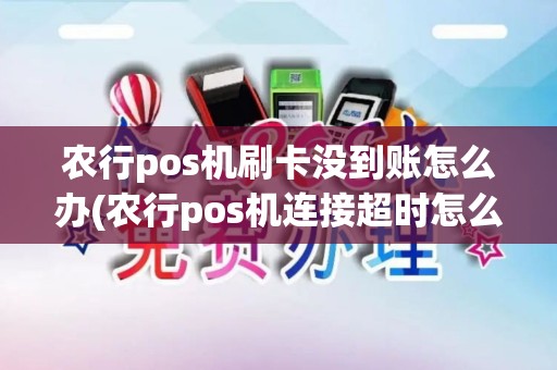 农行pos机刷卡没到账怎么办(农行pos机连接超时怎么解决)