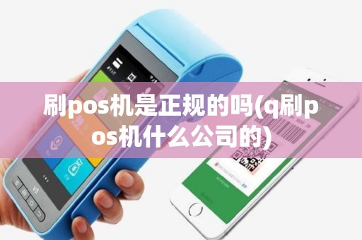 刷pos机是正规的吗(q刷pos机什么公司的)