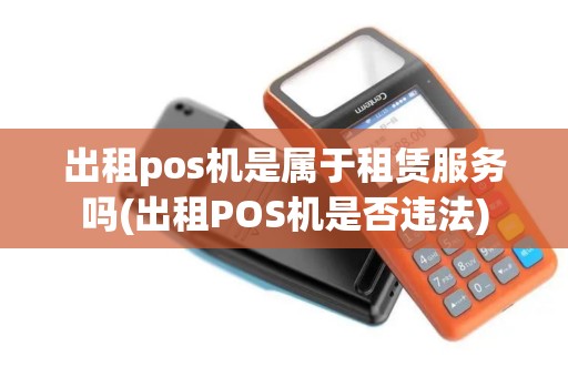 出租pos机是属于租赁服务吗(出租POS机是否违法)