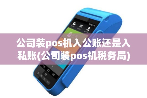 公司装pos机入公账还是入私账(公司装pos机税务局)