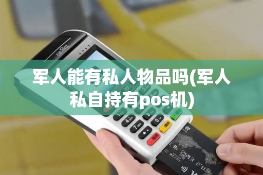 军人能有私人物品吗(军人私自持有pos机)