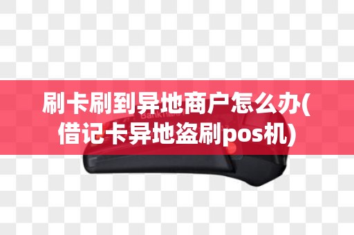刷卡刷到异地商户怎么办(借记卡异地盗刷pos机)