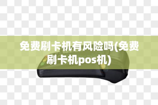 免费刷卡机有风险吗(免费刷卡机pos机)