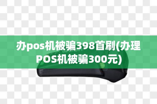 办pos机被骗398首刷(办理POS机被骗300元)