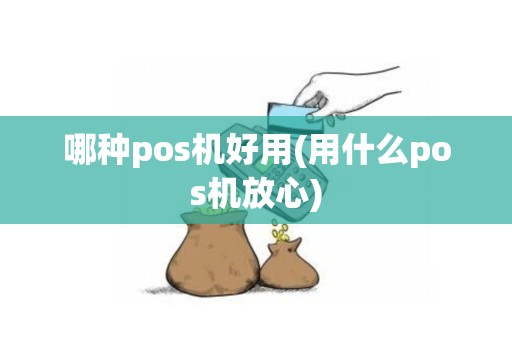 哪种pos机好用(用什么pos机放心)