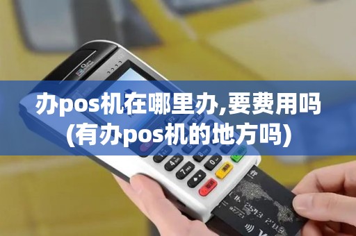 办pos机在哪里办,要费用吗(有办pos机的地方吗)