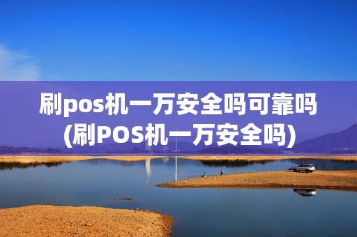 刷pos机一万安全吗可靠吗(刷POS机一万安全吗)