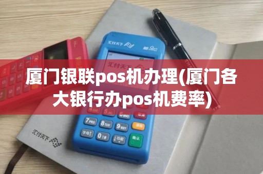 厦门银联pos机办理(厦门各大银行办pos机费率)