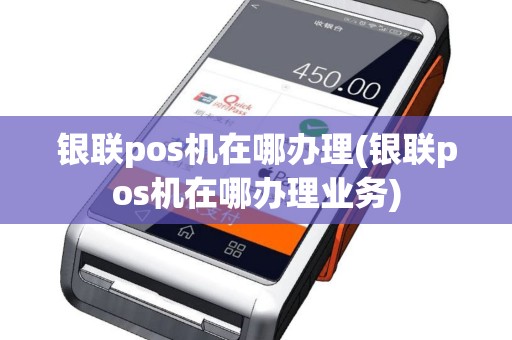 银联pos机在哪办理(银联pos机在哪办理业务)