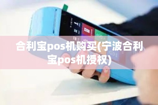 合利宝pos机购买(宁波合利宝pos机授权)