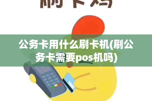 公务卡用什么刷卡机(刷公务卡需要pos机吗)